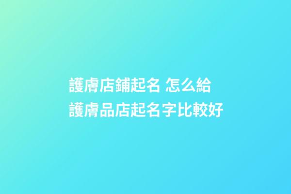 護膚店鋪起名 怎么給護膚品店起名字比較好-第1張-店鋪起名-玄機派